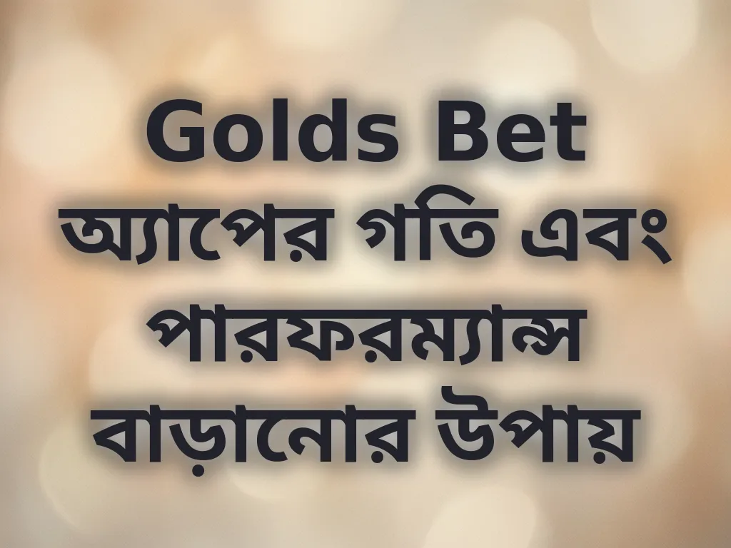 Golds Bet অ্যাপের গতি এবং পারফরম্যান্স বাড়ানোর উপায়
