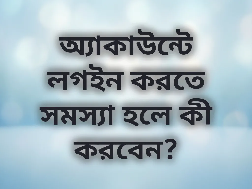 অ্যাকাউন্টে লগইন করতে সমস্যা হলে কী করবেন?
